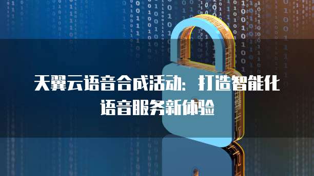 天翼云语音合成活动:打造智能化语音服务新体验