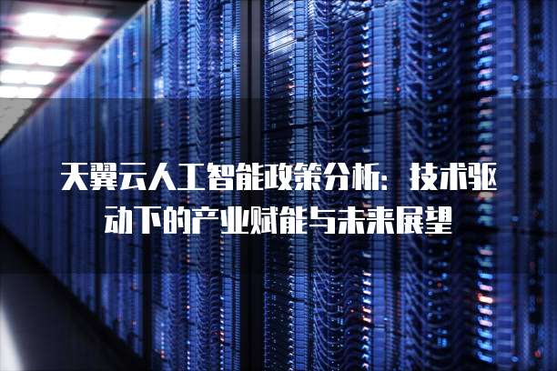 天翼云人工智能政策分析:技术驱动下的产业赋能与未来展望