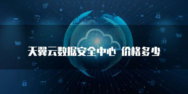天翼云数据安全中心 价格多少