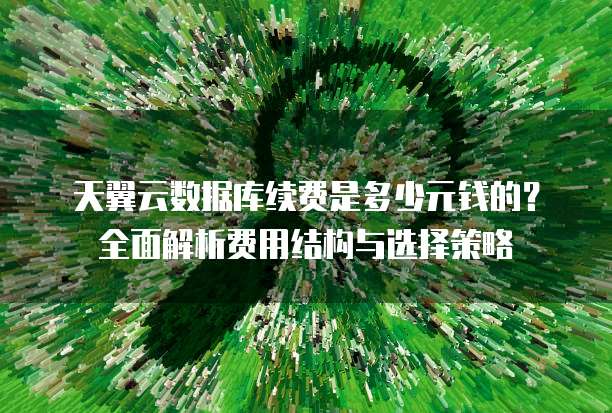 天翼云数据库续费是多少元钱的?全面解析费用结构与选择策略