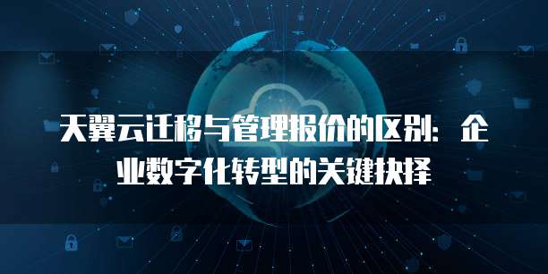 天翼云迁移与管理报价的区别：企业数字化转型的关键抉择