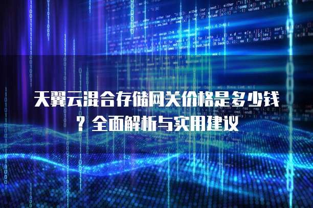 天翼云混合存储网关价格是多少钱？全面解析与实用建议