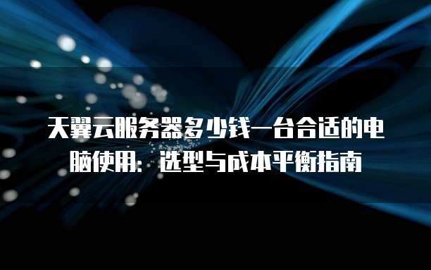 天翼云服务器多少钱一台合适的电脑使用:选型与成本平衡指南