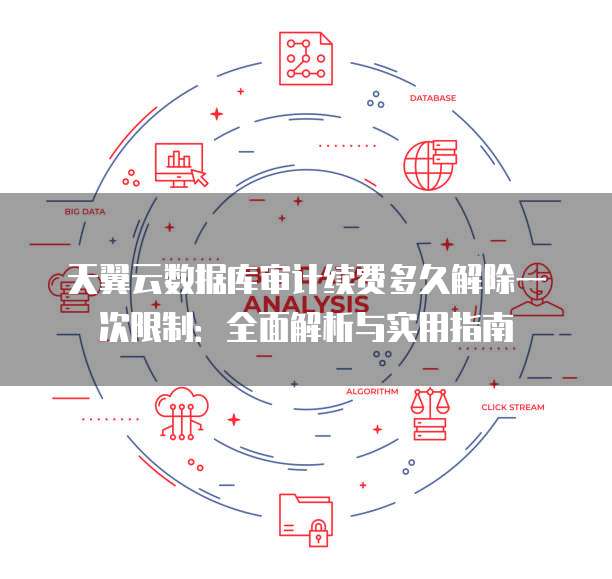 天翼云数据库审计续费多久解除一次限制:全面解析与实用指南