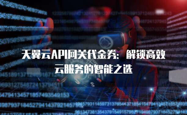 天翼云API网关代金券:解锁高效云服务的智能之选