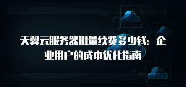 天翼云服务器批量续费多少钱:企业用户的成本优化指南