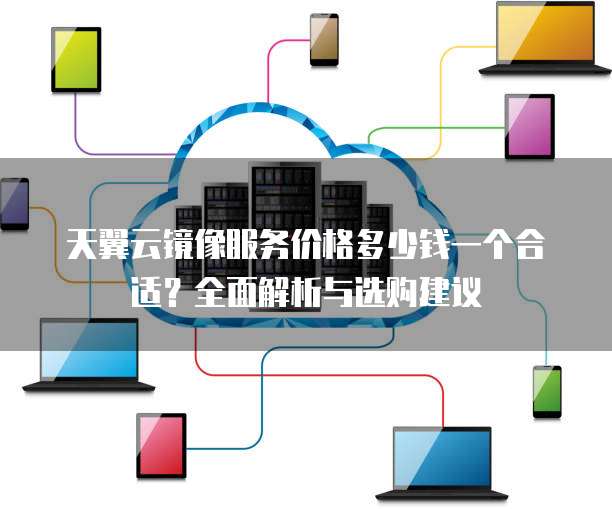 天翼云镜像服务价格多少钱一个合适?全面解析与选购建议