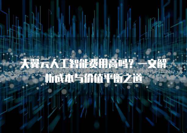 天翼云人工智能费用高吗？一文解析成本与价值平衡之道