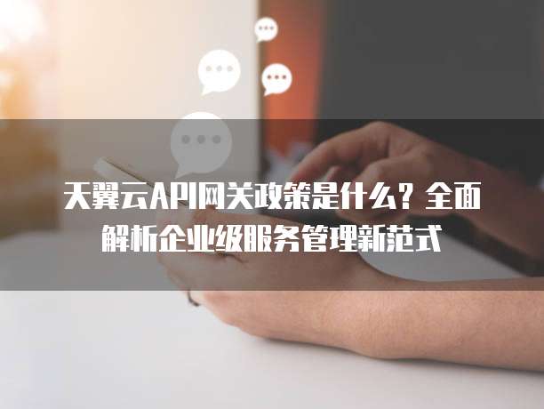天翼云API网关政策是什么?全面解析企业级服务管理新范式