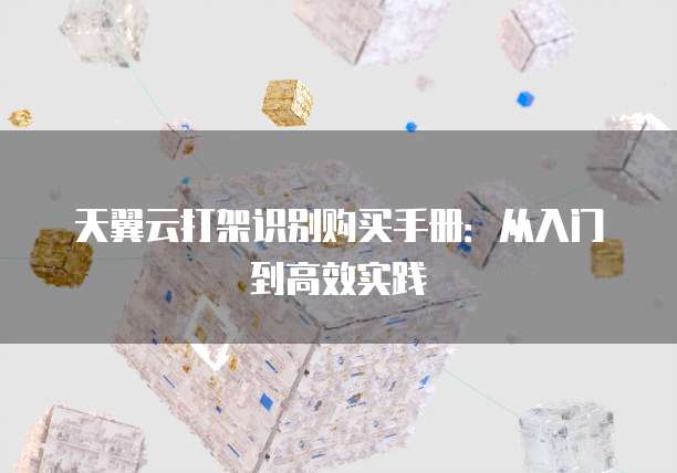 天翼云打架识别购买手册:从入门到高效实践