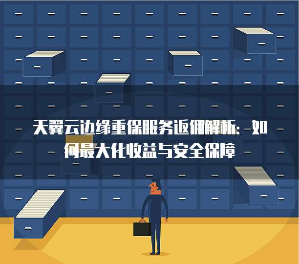 天翼云边缘重保服务返佣解析:如何最大化收益与安全保障