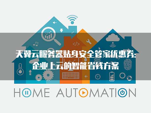 天翼云服务器贴身安全管家优惠券:企业上云的智能省钱方案