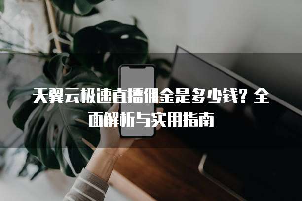 天翼云极速直播佣金是多少钱？全面解析与实用指南