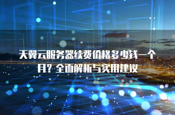 天翼云服务器续费价格多少钱一个月?全面解析与实用建议