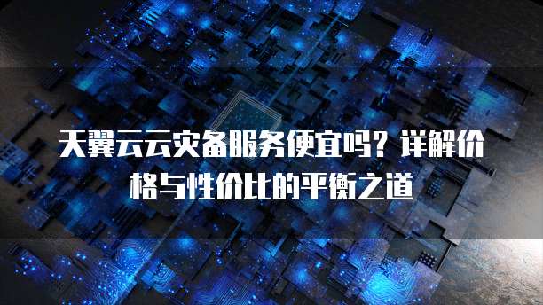 天翼云云灾备服务便宜吗?详解价格与性价比的平衡之道