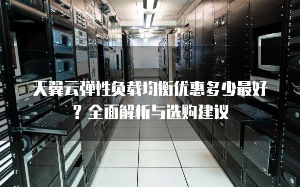 天翼云弹性负载均衡优惠多少最好?全面解析与选购建议