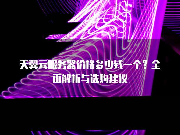 天翼云服务器价格多少钱一个?全面解析与选购建议