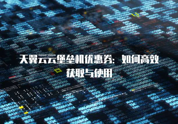 天翼云云堡垒机优惠券:如何高效获取与使用