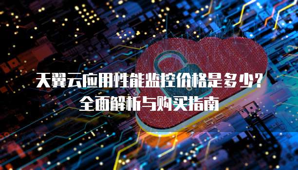 天翼云应用性能监控价格是多少?全面解析与购买指南