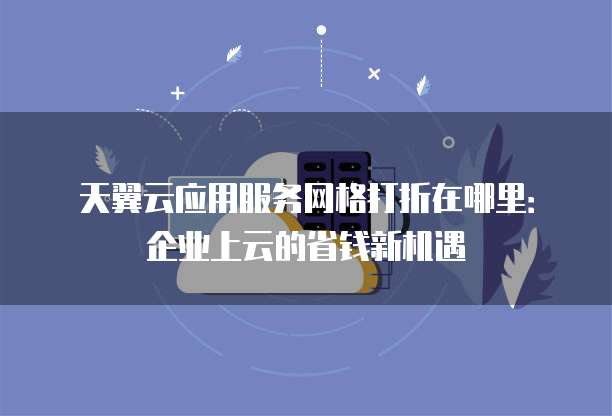 天翼云应用服务网格打折在哪里:企业上云的省钱新机遇