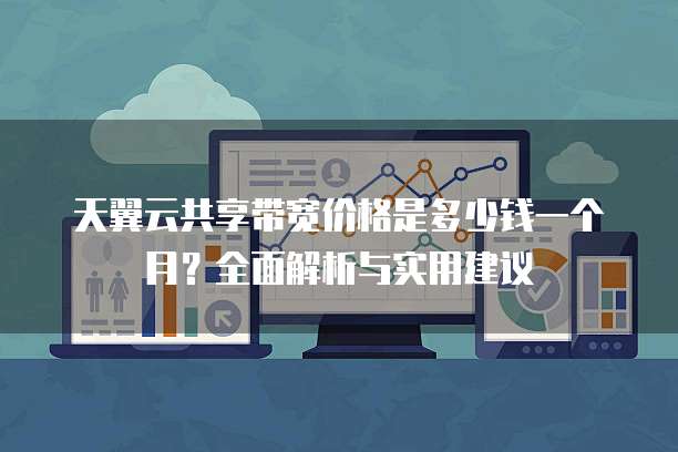 天翼云共享带宽价格是多少钱一个月?全面解析与实用建议