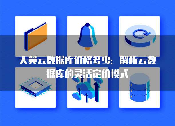 天翼云数据库价格多少:解析云数据库的灵活定价模式