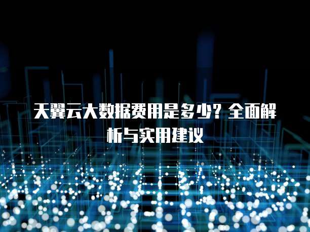 天翼云大数据费用是多少?全面解析与实用建议