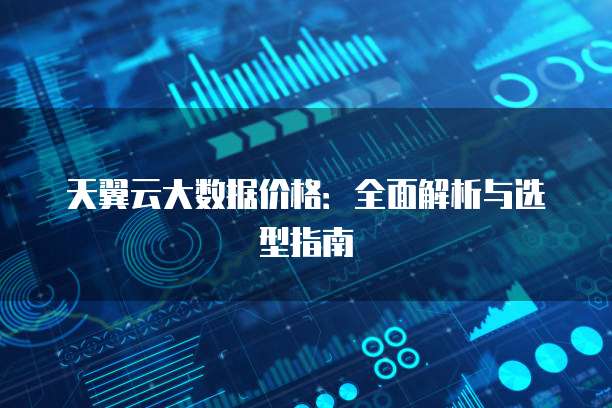 天翼云大数据价格:全面解析与选型指南