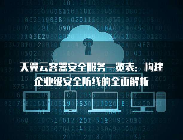 天翼云容器安全服务一览表:构建企业级安全防线的全面解析