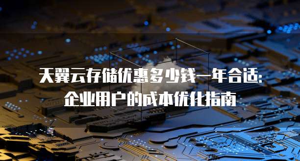 天翼云存储优惠多少钱一年合适:企业用户的成本优化指南