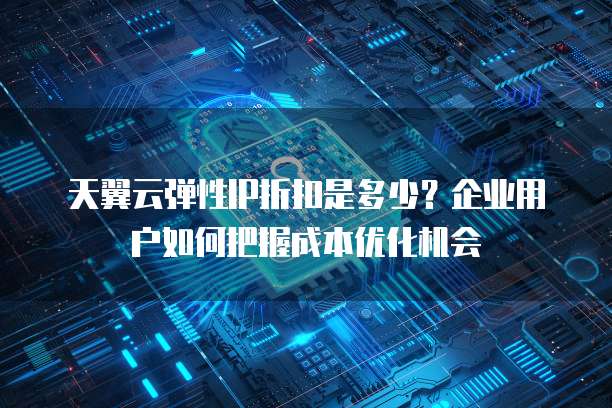 天翼云弹性IP折扣是多少？企业用户如何把握成本优化机会