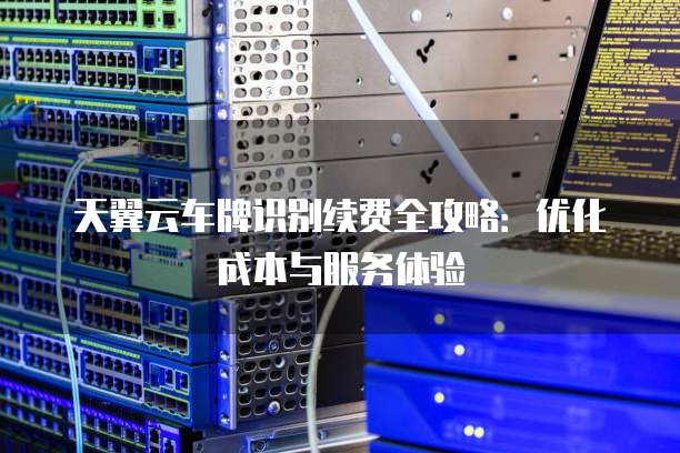 天翼云车牌识别续费全攻略:优化成本与服务体验
