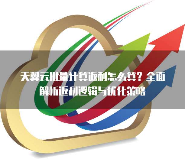 天翼云批量计算返利怎么算?全面解析返利逻辑与优化策略