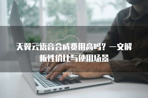 天翼云语音合成费用高吗?一文解析性价比与使用场景