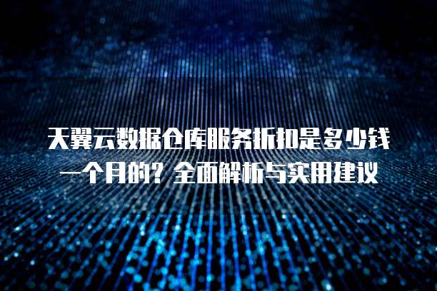 天翼云数据仓库服务折扣是多少钱一个月的？全面解析与实用建议