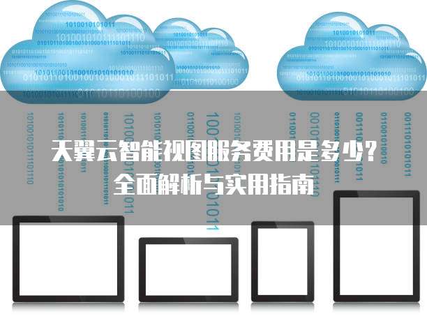 天翼云智能视图服务费用是多少?全面解析与实用指南