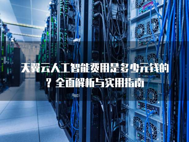 天翼云人工智能费用是多少元钱的?全面解析与实用指南