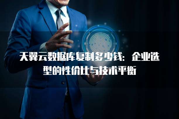 天翼云数据库复制多少钱:企业选型的性价比与技术平衡