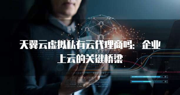 天翼云虚拟私有云代理商吗:企业上云的关键桥梁