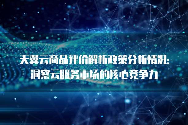 天翼云商品评价解析政策分析情况:洞察云服务市场的核心竞争力