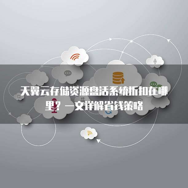 天翼云存储资源盘活系统折扣在哪里?一文详解省钱策略