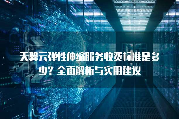 天翼云弹性伸缩服务收费标准是多少?全面解析与实用建议
