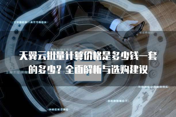 天翼云批量计算价格是多少钱一套的多少?全面解析与选购建议