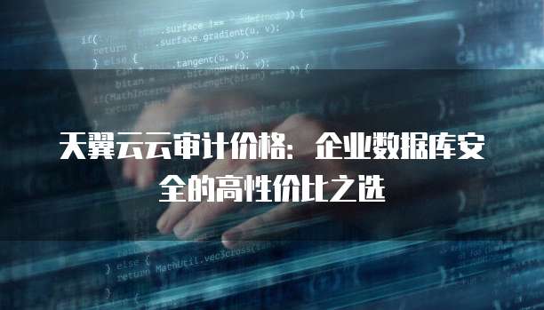 天翼云云审计价格:企业数据库安全的高性价比之选