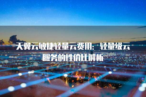 天翼云敏捷轻量云费用：轻量级云服务的性价比解析