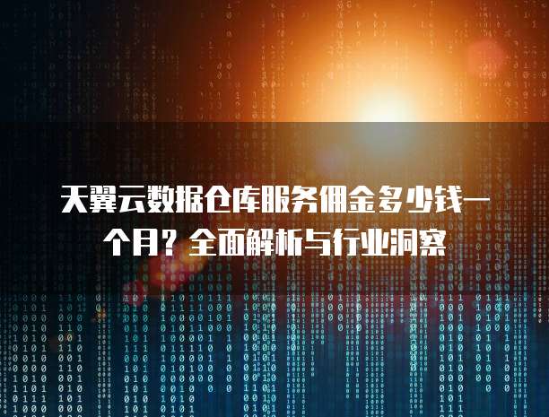 天翼云数据仓库服务佣金多少钱一个月?全面解析与行业洞察