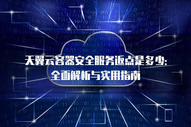 天翼云容器安全服务返点是多少:全面解析与实用指南