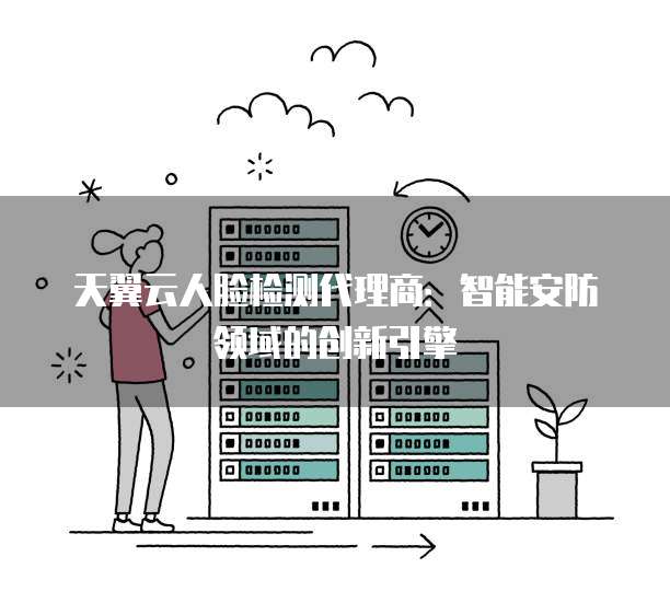 天翼云人脸检测代理商:智能安防领域的创新引擎