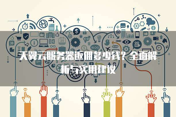 天翼云服务器返佣多少钱?全面解析与实用建议
