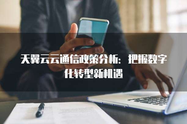 天翼云云通信政策分析:把握数字化转型新机遇